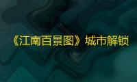 《江南百景图》城市解锁顺序介绍