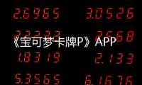 《宝可梦卡牌P》APP引发热潮：数字收藏品能否取代NFC？