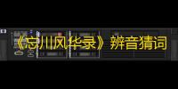《忘川风华录》辨音猜词答案分享2023